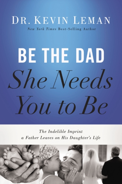Be the Dad She Needs You to Be : The Indelible Imprint a Father Leaves on His Daughter's Life, EPUB eBook