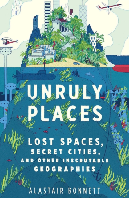 Unruly Places : Lost Spaces, Secret Cities, and Other Inscrutable Geographies, EPUB eBook