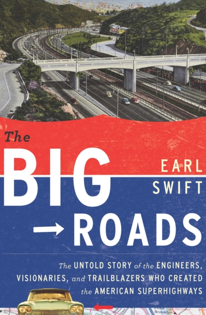 The Big Roads : The Untold Story of the Engineers, Visionaries, and Trailblazers Who Created the American Superhighways, EPUB eBook