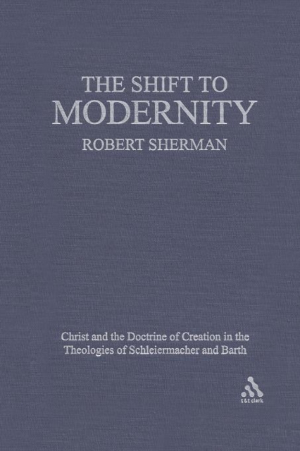 The Shift to Modernity : Christ and the Doctrine of Creation in the Theologies of Schleiermacher and Barth, Paperback / softback Book