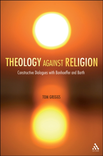 Theology against Religion : Constructive Dialogues with Bonhoeffer and Barth, PDF eBook