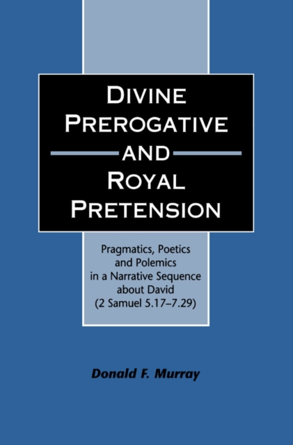 Divine Perogative and Royal Pretension : Pragmatics, Poetics and Polemics in a Narrative Sequence About David (2 Samuel 5.17-7.29), PDF eBook
