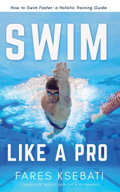 Swim Like A Pro : How to Swim Faster and Smarter With A Holistic Training Guide, Hardback Book