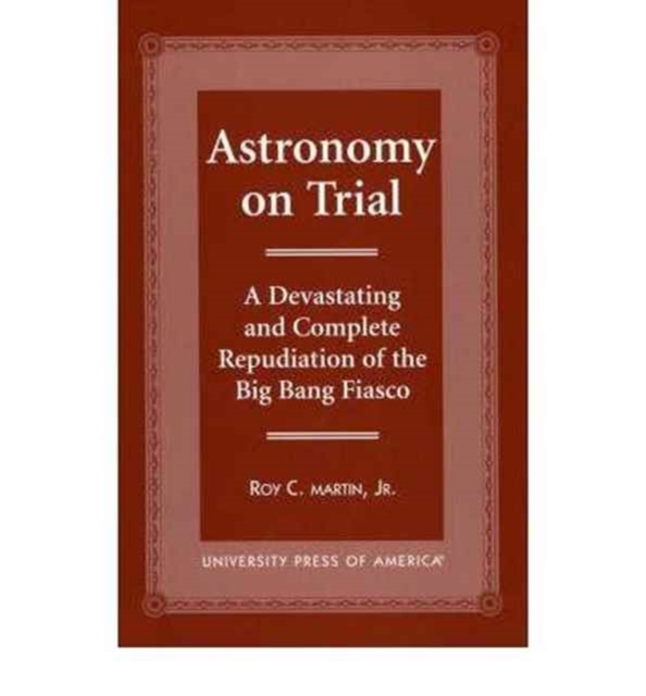 Astronomy on Trial : A Devastating and Complete Repudiation of the Big Bang Fiasco, Book Book
