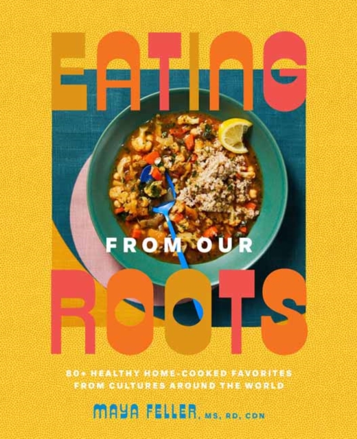 Eating from Our Roots : 80+ Healthy Home-Cooked Favorites from Cultures Around the World: A Cookbook, Hardback Book