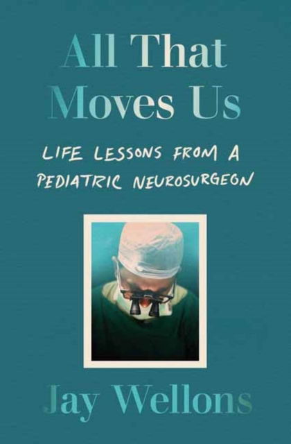 All That Moves Us : A Pediatric Neurosurgeon, His Young Patients, and Their Stories of Grace and Resilience, Hardback Book