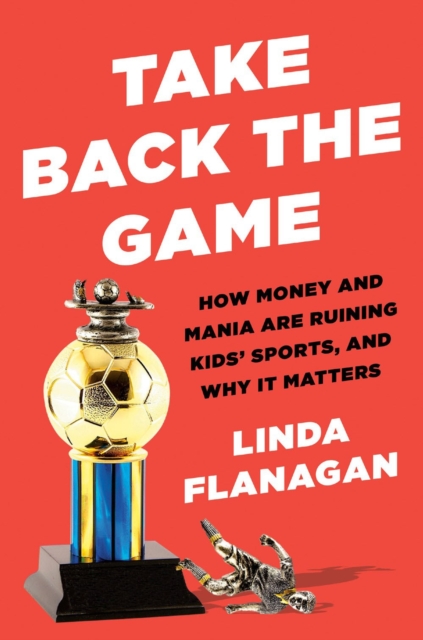 Take Back The Game : How Money and Mania Are Ruining Kids' Sports - and Why It Matters, Hardback Book