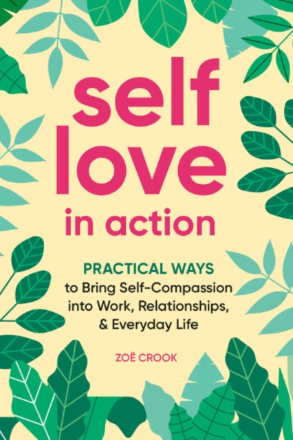 Self-Love in Action : Practical Ways to Bring Self-Compassion into Work, Relationships & Everyday Life, Paperback / softback Book
