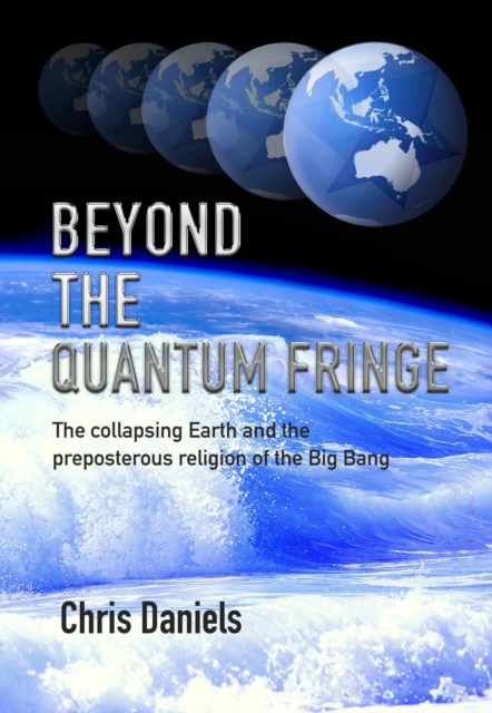 Beyond the Quantum Fringe : The collapsing Earth and the preposterous religion of the Big Bang, EPUB eBook
