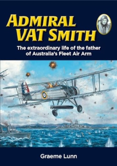 Admiral VAT Smith : The extraordinary life of the father of Australia’s Fleet Air Arm, Hardback Book