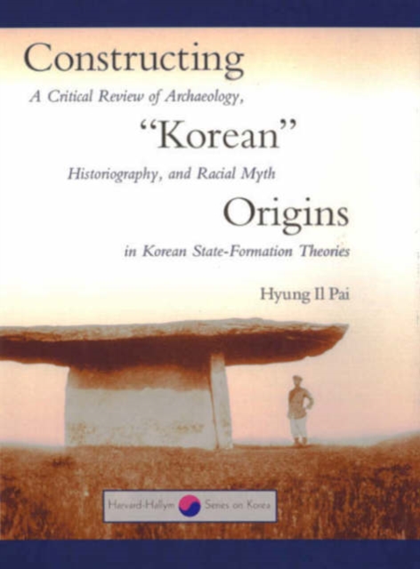 Constructing “Korean” Origins : A Critical Review of Archaeology, Historiography, and Racial Myth in Korean State-Formation Theories, Hardback Book