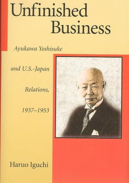 Unfinished Business : Ayukawa Yoshisuke and U.S.-Japan Relations, 1937-1953, Hardback Book