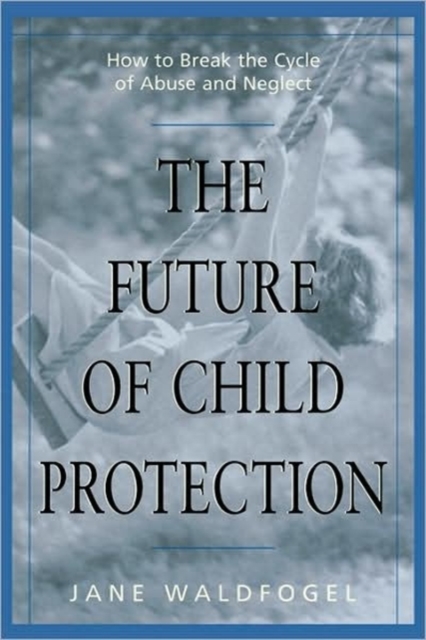 The Future of Child Protection : How to Break the Cycle of Abuse and Neglect, Paperback / softback Book