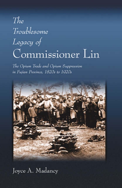 The Troublesome Legacy of Commissioner Lin : The Opium Trade and Opium Suppression in Fujian Province, 1820s to 1920s, Hardback Book