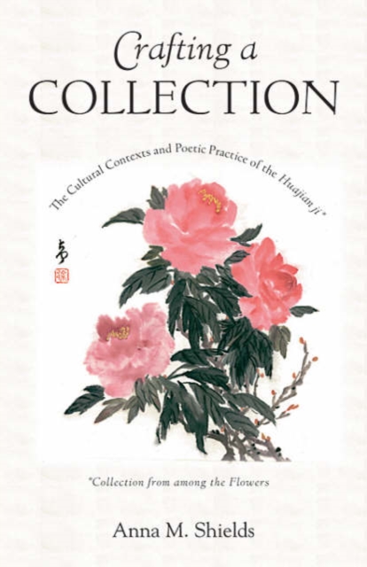 Crafting a Collection : The Cultural Contexts and Poetic Practice of the Huajian ji (Collection from Among the Flowers), Hardback Book