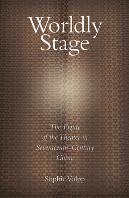 Worldly Stage : Theatricality in Seventeenth-Century China, Hardback Book