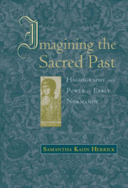 Imagining the Sacred Past : Hagiography and Power in Early Normandy, Hardback Book
