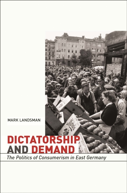 Dictatorship and Demand : The Politics of Consumerism in East Germany, PDF eBook