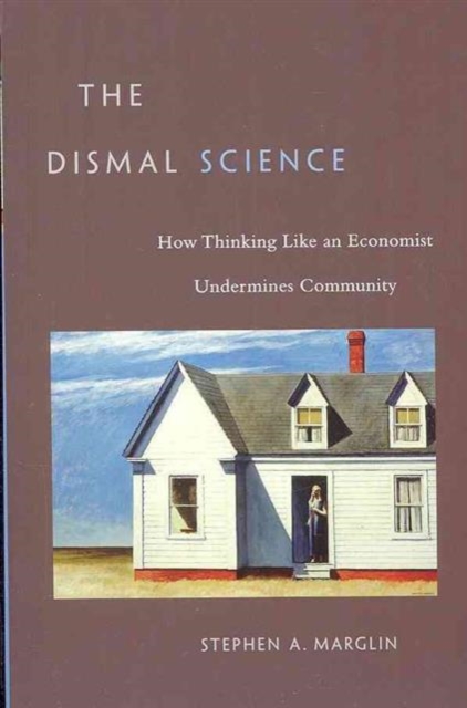 The Dismal Science : How Thinking Like an Economist Undermines Community, Paperback / softback Book