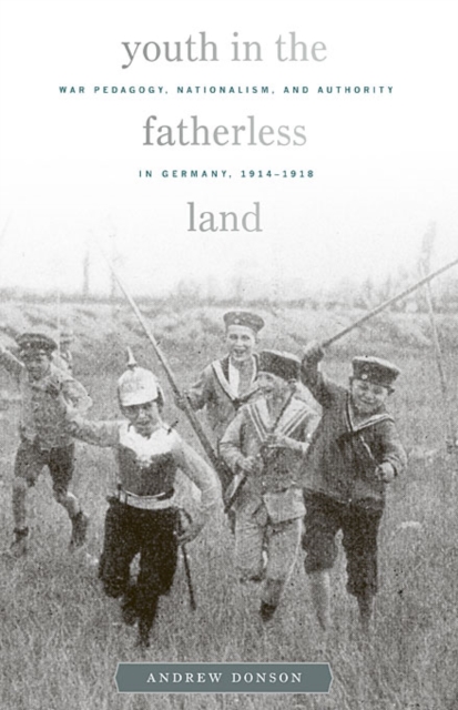 Youth in the Fatherless Land : War Pedagogy, Nationalism, and Authority in Germany, 1914–1918, Hardback Book