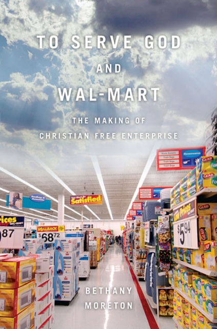 To Serve God and Wal-Mart : The Making of Christian Free Enterprise, Paperback / softback Book