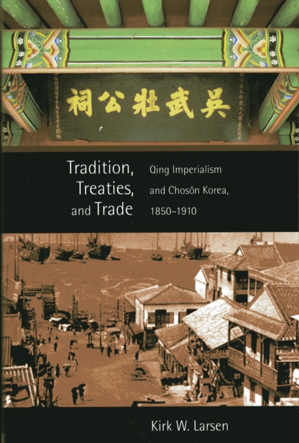 Tradition, Treaties, and Trade : Qing Imperialism and Choson Korea, 1850–1910, Paperback / softback Book