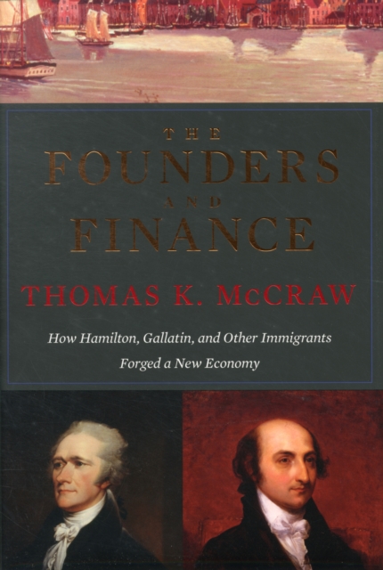 The Founders and Finance : How Hamilton, Gallatin, and Other Immigrants Forged a New Economy, Hardback Book