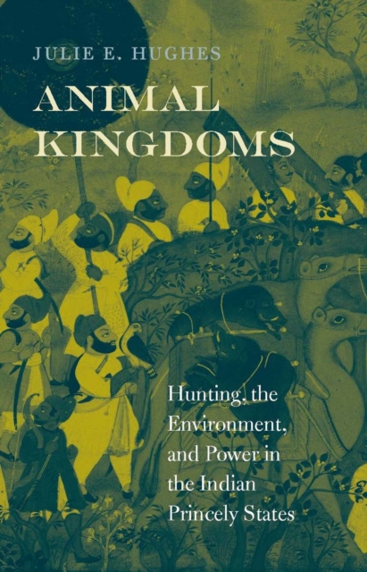 Animal Kingdoms : Hunting, the Environment, and Power in the Indian Princely States, EPUB eBook