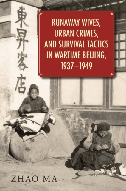 Runaway Wives, Urban Crimes, and Survival Tactics in Wartime Beijing, 1937-1949, Hardback Book