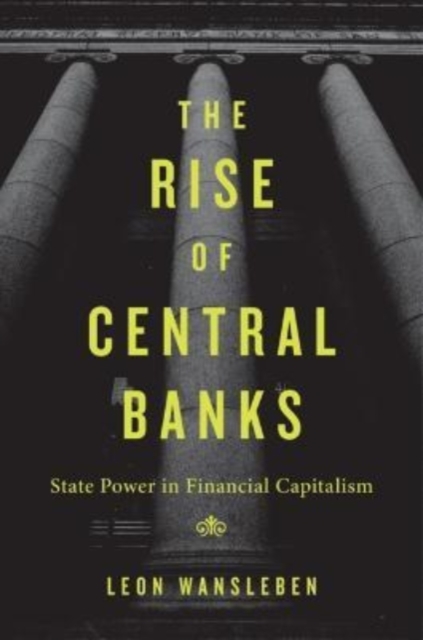 The Rise of Central Banks : State Power in Financial Capitalism, Hardback Book