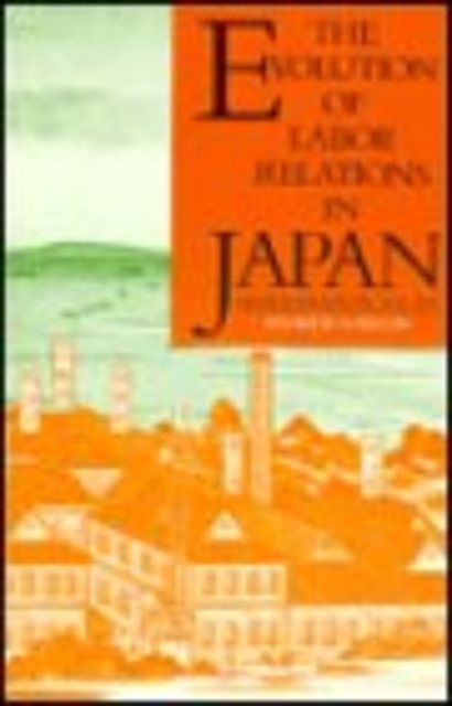 The Evolution of Labor Relations in Japan : Heavy Industry, 1853-1955, Paperback / softback Book