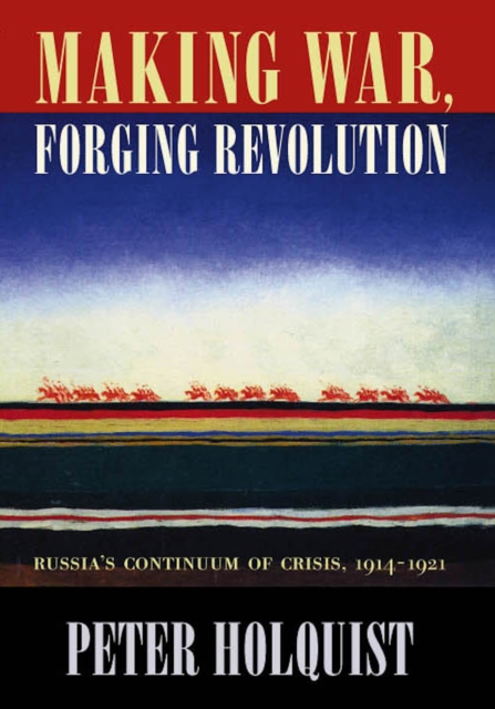 Making War, Forging Revolution : Russia’s Continuum of Crisis, 1914-1921, PDF eBook