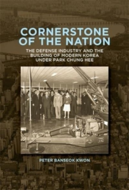 Cornerstone of the Nation : The Defense Industry and the Building of Modern Korea under Park Chung Hee, Hardback Book