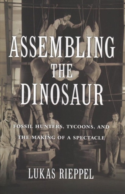 Assembling the Dinosaur : Fossil Hunters, Tycoons, and the Making of a Spectacle, Hardback Book