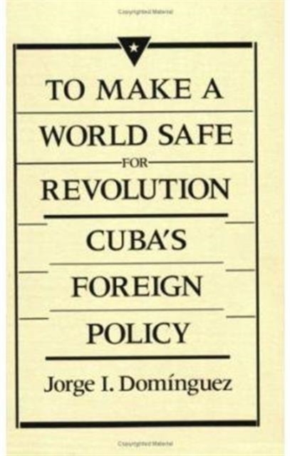 To Make a World Safe for Revolution : Cuba’s Foreign Policy, Paperback / softback Book
