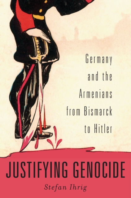 Justifying Genocide : Germany and the Armenians from Bismarck to Hitler, EPUB eBook