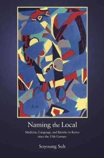 Naming the Local : Medicine, Language, and Identity in Korea since the Fifteenth Century, Hardback Book