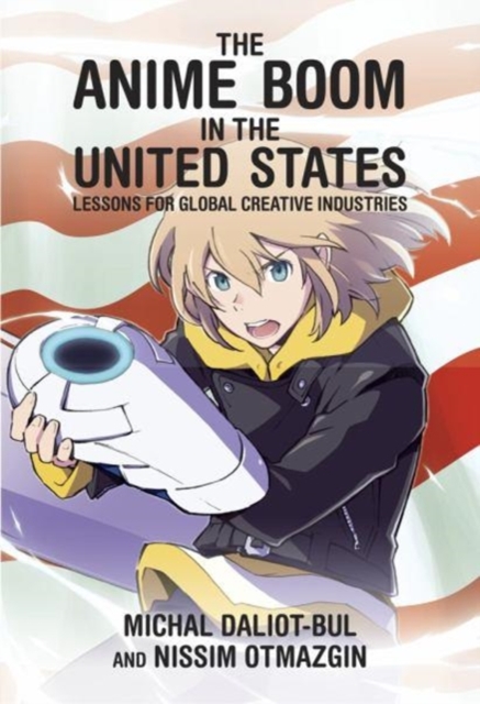 The Anime Boom in the United States : Lessons for Global Creative Industries, Hardback Book