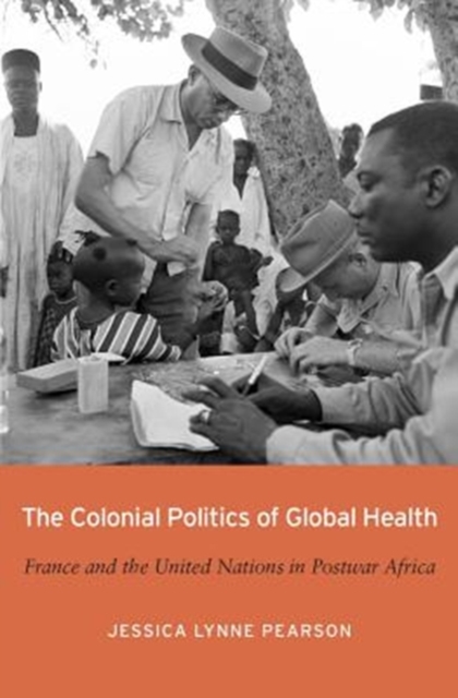 The Colonial Politics of Global Health : France and the United Nations in Postwar Africa, Hardback Book