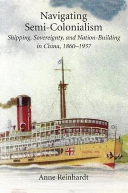 Navigating Semi-Colonialism : Shipping, Sovereignty, and Nation-Building in China, 1860-1937, Hardback Book