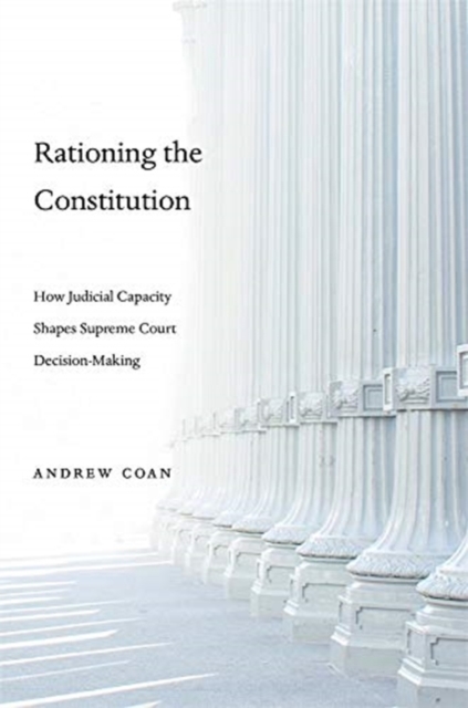 Rationing the Constitution : How Judicial Capacity Shapes Supreme Court Decision-Making, Hardback Book