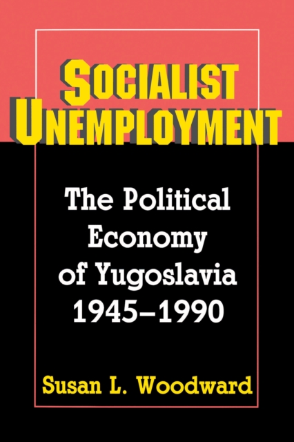 Socialist Unemployment : The Political Economy of Yugoslavia, 1945-1990, Paperback / softback Book