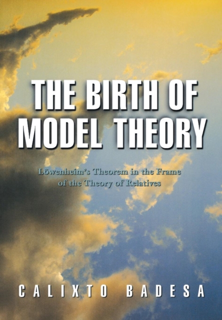 The Birth of Model Theory : Loewenheim's Theorem in the Frame of the Theory of Relatives, Hardback Book