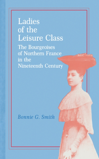 Ladies of the Leisure Class : The Bourgeoises of Northern France in the 19th Century, Paperback / softback Book