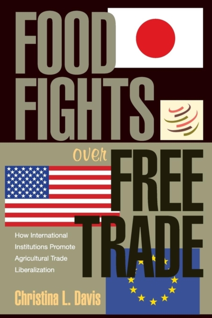 Food Fights over Free Trade : How International Institutions Promote Agricultural Trade Liberalization, Paperback / softback Book