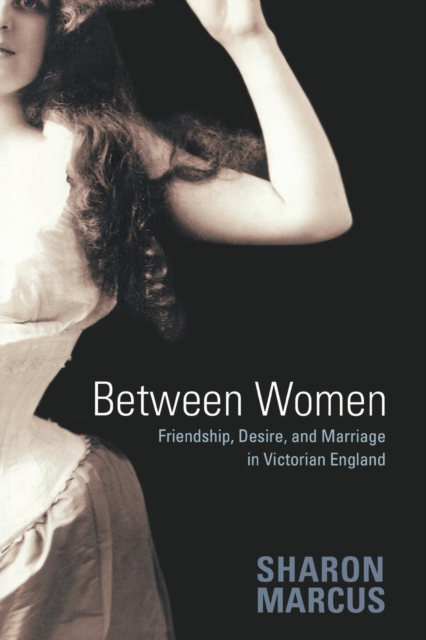 Between Women : Friendship, Desire, and Marriage in Victorian England, Paperback / softback Book
