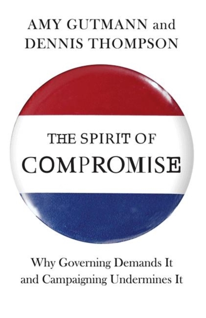 The Spirit of Compromise : Why Governing Demands It and Campaigning Undermines It, Hardback Book