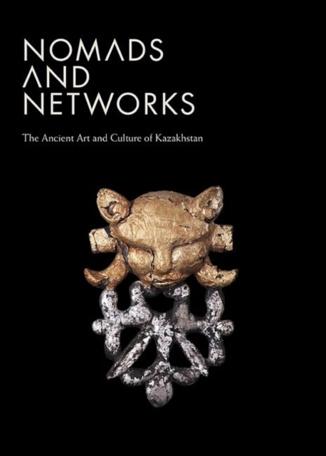 Nomads and Networks : The Ancient Art and Culture of Kazakhstan, Hardback Book