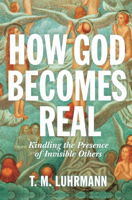 How God Becomes Real : Kindling the Presence of Invisible Others, Hardback Book