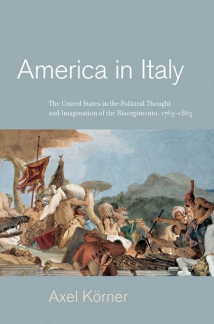 America in Italy : The United States in the Political Thought and Imagination of the Risorgimento, 1763-1865, Hardback Book